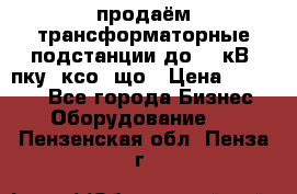продаём трансформаторные подстанции до 20 кВ, пку, ксо, що › Цена ­ 70 000 - Все города Бизнес » Оборудование   . Пензенская обл.,Пенза г.